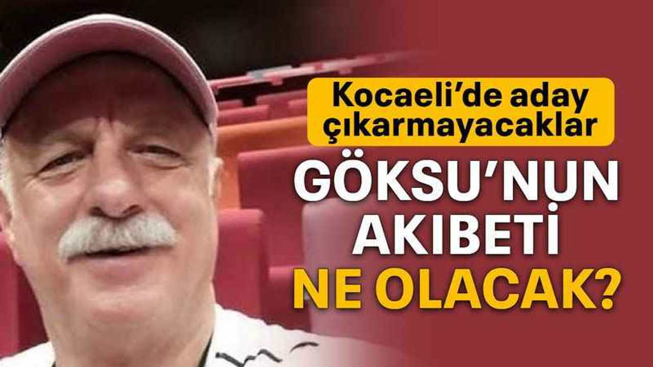 Kocaeli’de aday çıkarmayacaklar Göksu’nun akıbeti ne olacak?